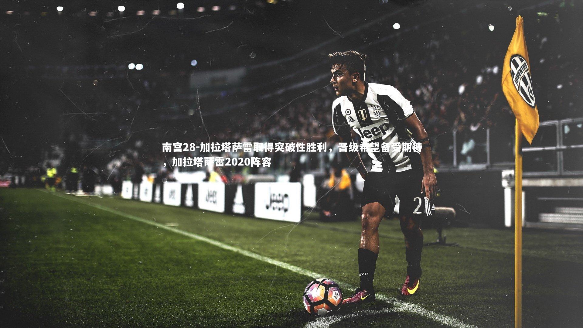 加拉塔萨雷取得突破性胜利,晋级希望备受期待,加拉塔萨雷2020阵容