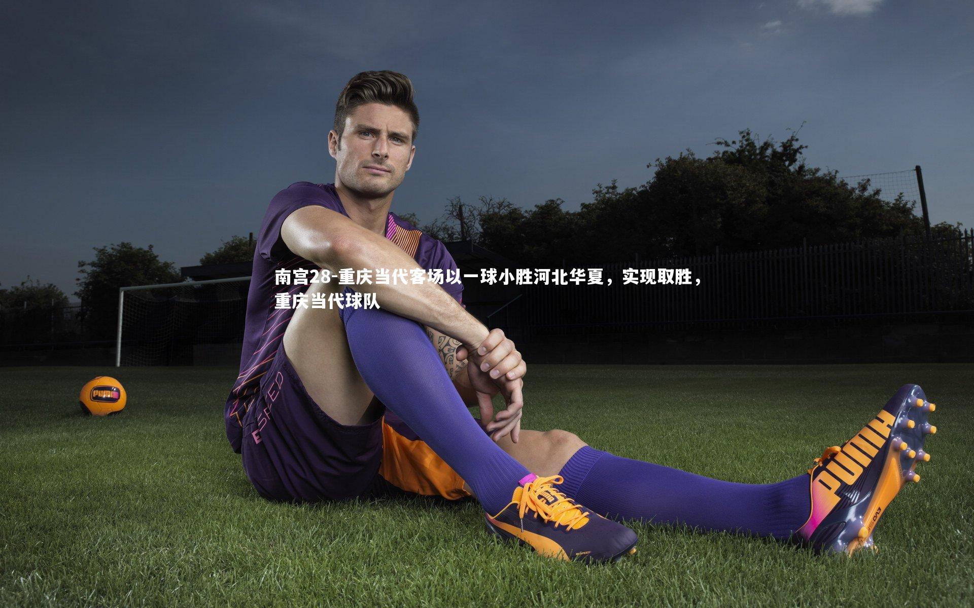 南宫28-重庆当代客场以一球小胜河北华夏，实现取胜，重庆当代球队