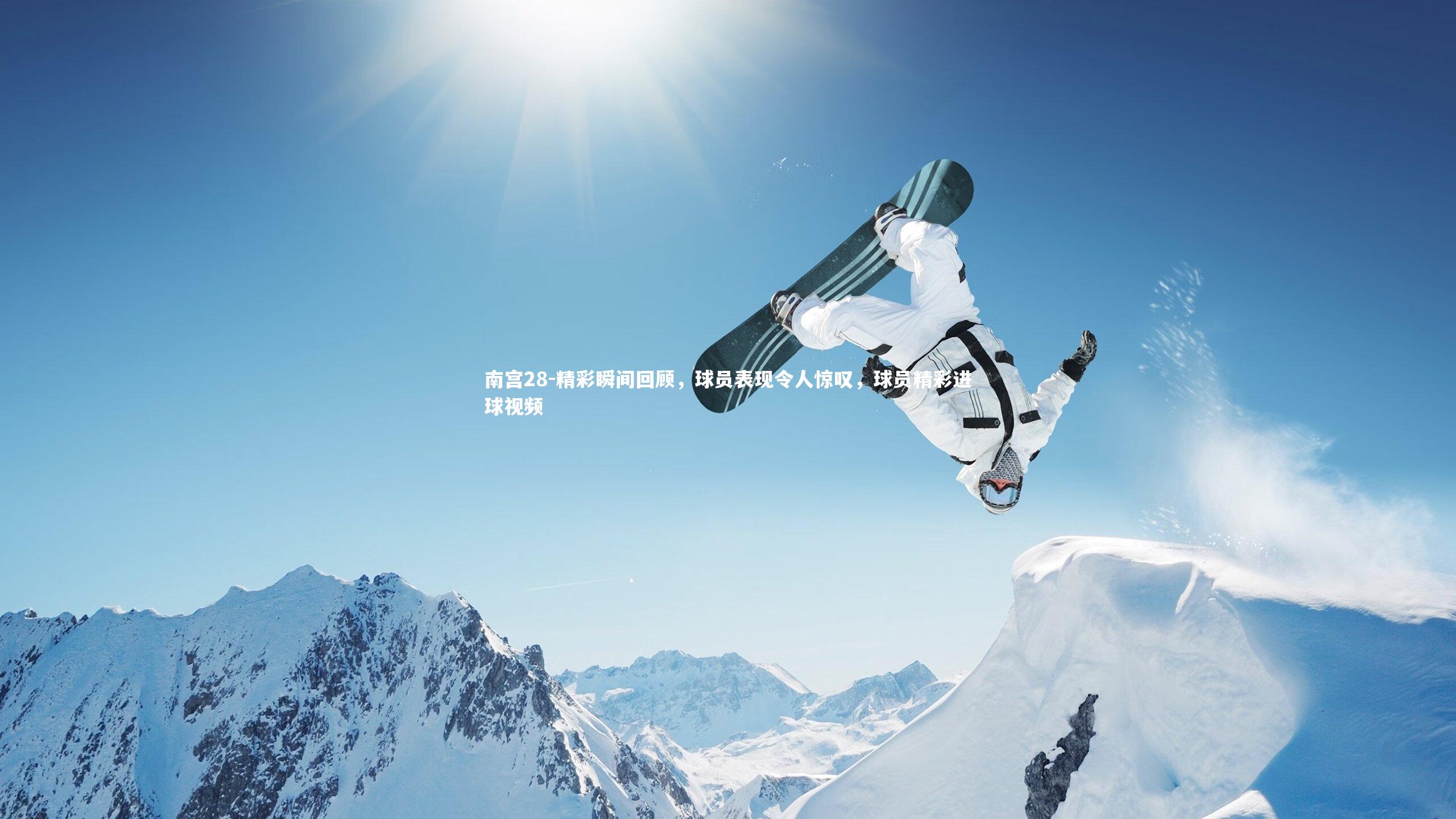 南宫28-精彩瞬间回顾，球员表现令人惊叹，球员精彩进球视频