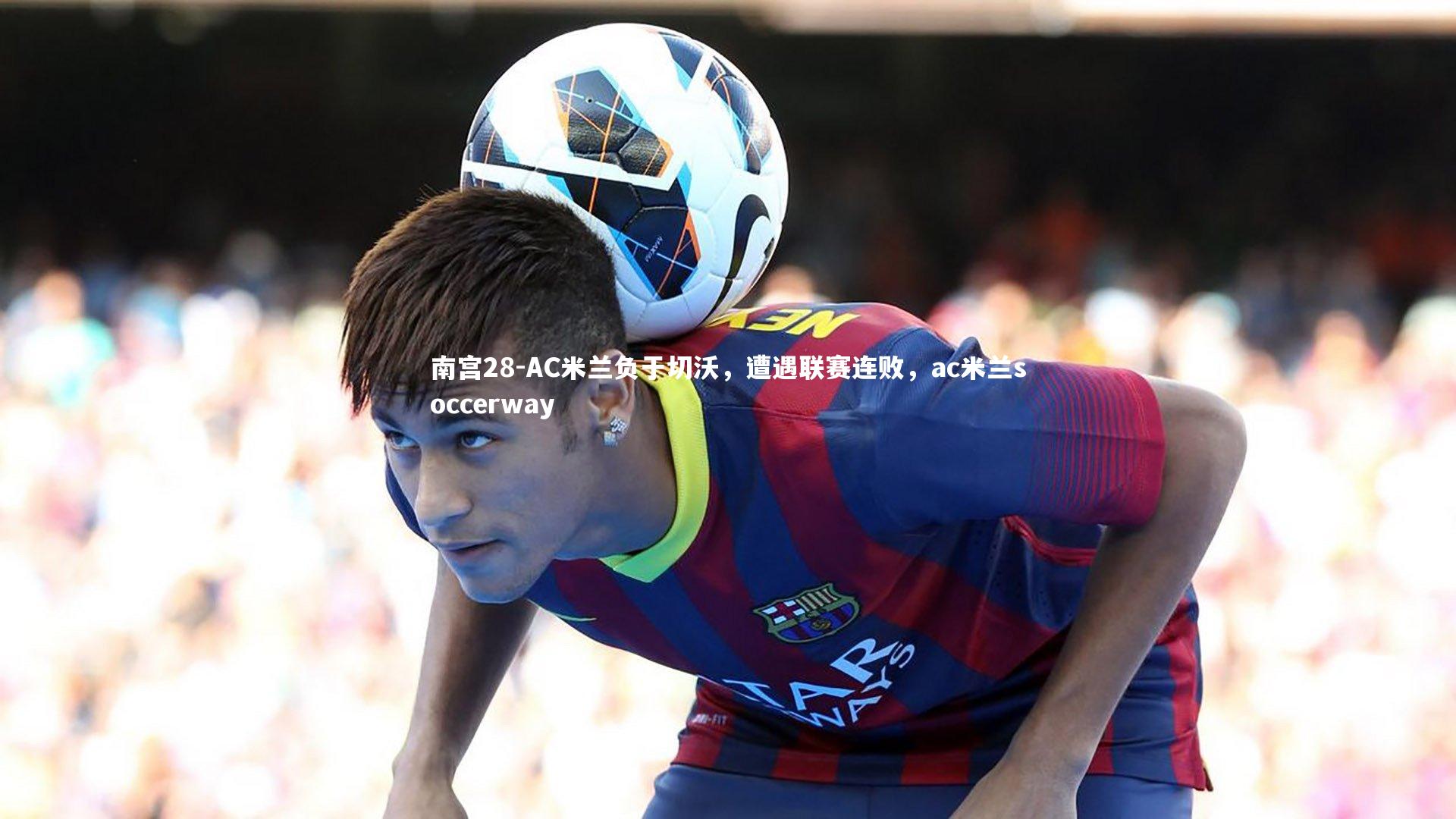 AC米兰负于切沃，遭遇联赛连败，ac米兰soccerway