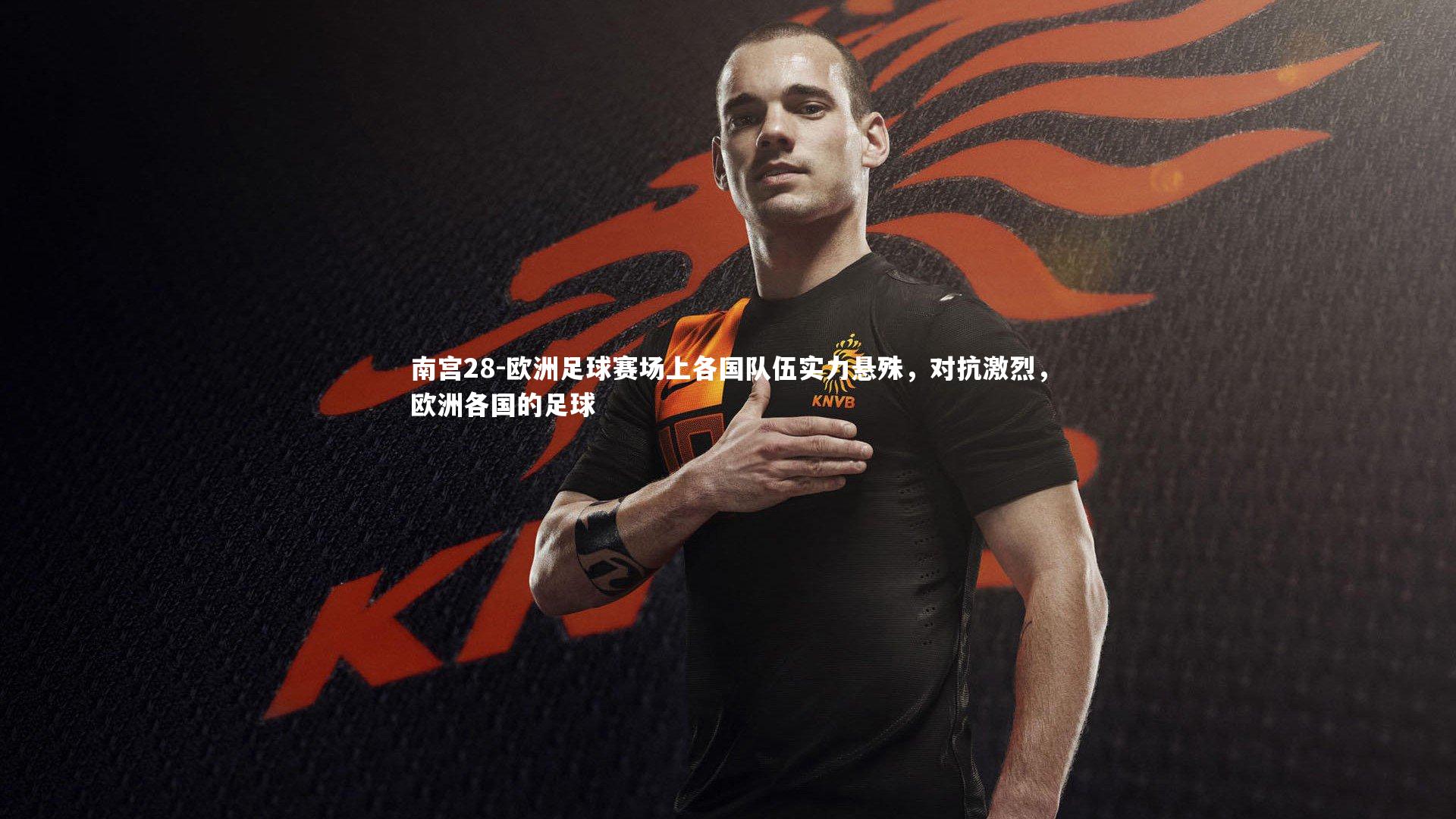 南宫28-欧洲足球赛场上各国队伍实力悬殊，对抗激烈，欧洲各国的足球