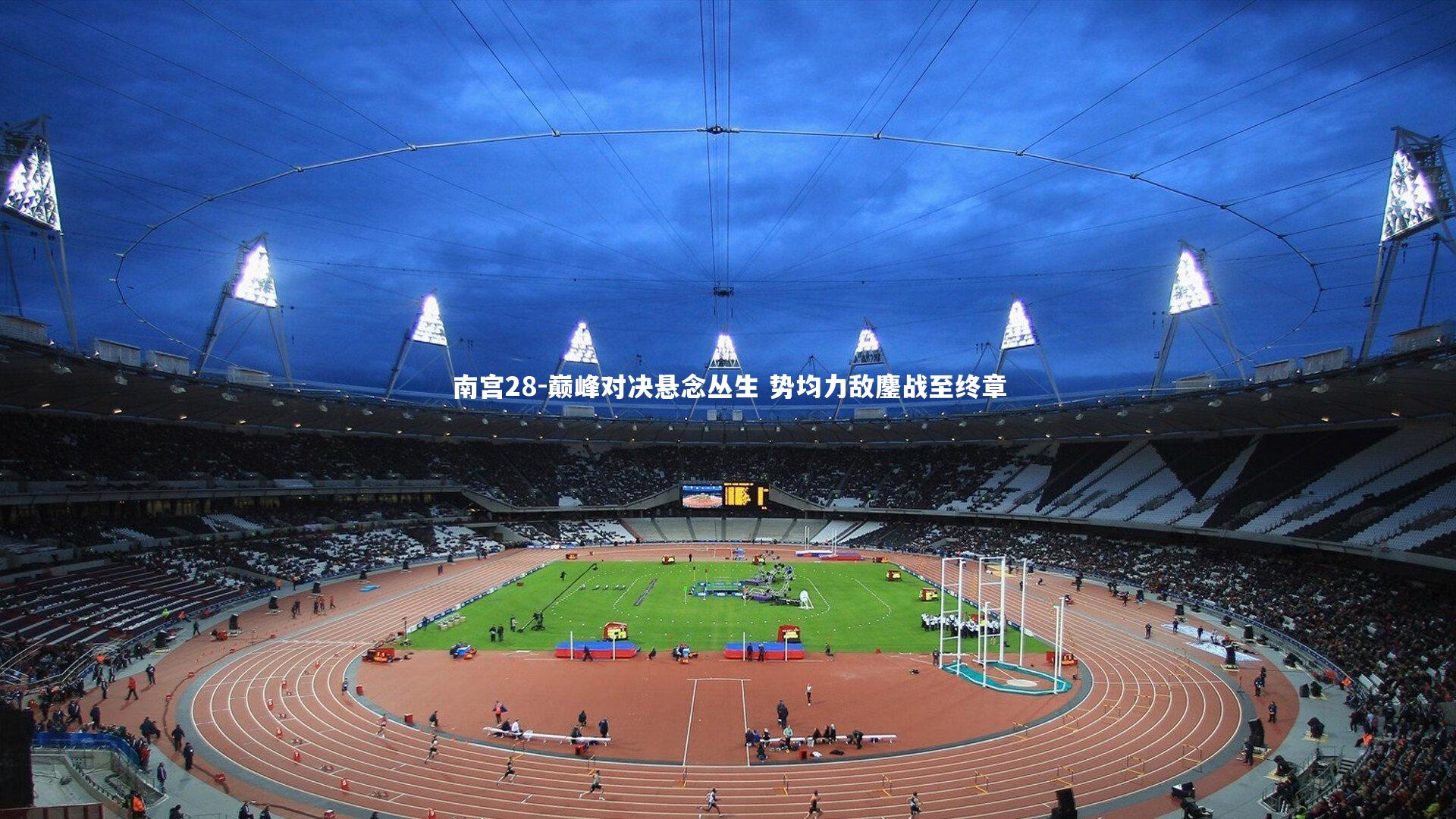 南宫28-巅峰对决悬念丛生 势均力敌鏖战至终章