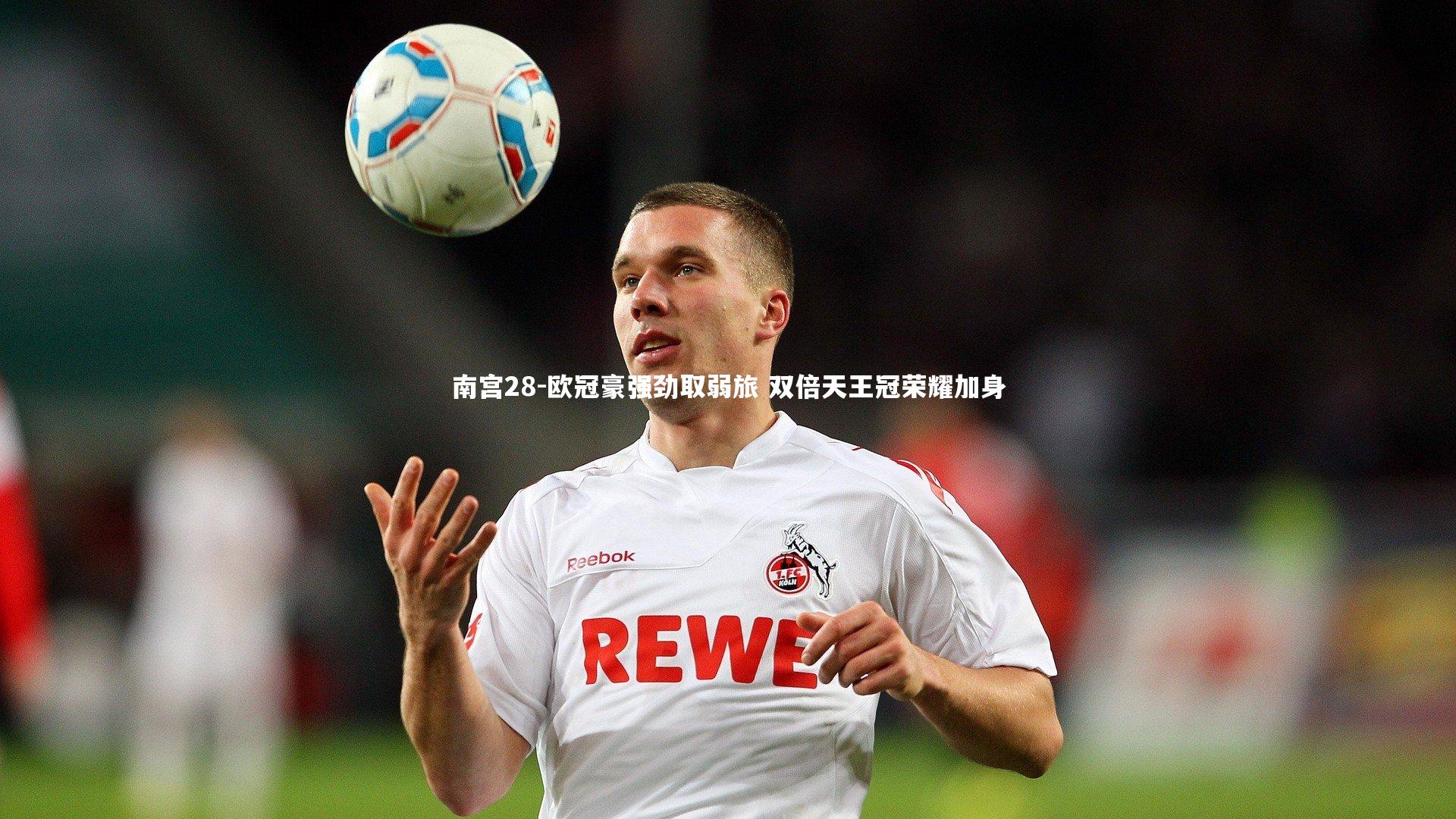 南宫28-欧冠豪强劲取弱旅 双倍天王冠荣耀加身